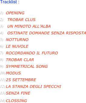 Tracklist :

OPENING
 TROBAR CLUS
 UN MINOTO ALL’ALBA
 OSTINATE DOMANDE SENZA RISPOSTA
NOTTURNO
LE NUVOLE
ROCORDANDO IL FUTURO
TROBAR CLAR
SYMMETRICAL SONG
MODUS
25 SETTEMBRE
LA STANZA DEGLI SPECCHI
SENZA FINE
CLOSSING 